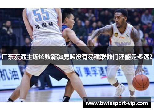 广东宏远主场惨败新疆男篮没有易建联他们还能走多远？