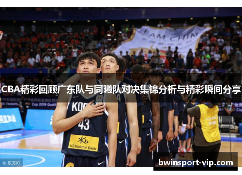 CBA精彩回顾广东队与同曦队对决集锦分析与精彩瞬间分享