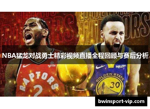 NBA猛龙对战勇士精彩视频直播全程回顾与赛后分析