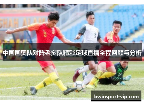 中国国奥队对阵老挝队精彩足球直播全程回顾与分析